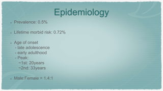 Epidemiology
Prevalence: 0.5%
Lifetime morbid risk: 0.72%
Age of onset
- late adolescence
- early adulthood
- Peak:
~1st: 20years
~2nd: 33years
Male:Female = 1.4:1
 