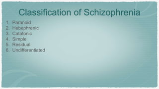 Classification of Schizophrenia
1. Paranoid
2. Hebephrenic
3. Catatonic
4. Simple
5. Residual
6. Undifferentiated
 