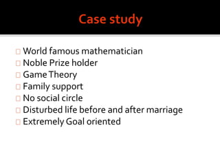World famous mathematician
Noble Prize holder
GameTheory
Family support
No social circle
Disturbed life before and after marriage
Extremely Goal oriented
 