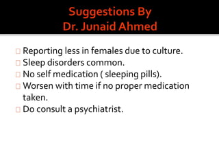 Reporting less in females due to culture.
Sleep disorders common.
No self medication ( sleeping pills).
Worsen with time if no proper medication
taken.
Do consult a psychiatrist.
 