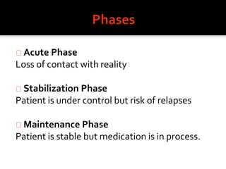 Acute Phase
Loss of contact with reality
Stabilization Phase
Patient is under control but risk of relapses
Maintenance Phase
Patient is stable but medication is in process.
 