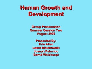 Human Growth and Development Group Presentation Summer Session Two August 2008 Presented By: Erin Allen Laura Bielanowski Joseph Palumbo Bernd Weishaupt 