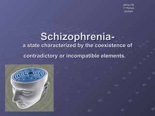 Schizophrenia- a state characterized by the coexistence of contradictory or incompatible elements.   Jenny Ha 1 st  Period Jocham 