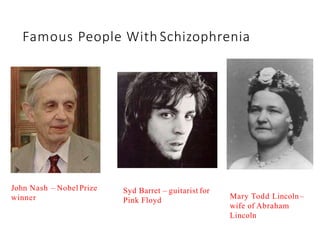 Famous People With Schizophrenia
John Nash – Nobel Prize
winner
Syd Barret – guitarist for
Pink Floyd
Mary Todd Lincoln–
wife of Abraham
Lincoln
 