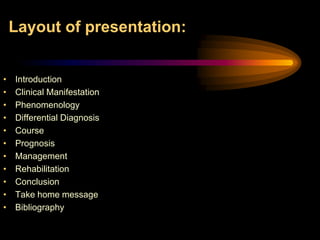 Layout of presentation:IntroductionClinical ManifestationPhenomenologyDifferential DiagnosisCoursePrognosisManagement RehabilitationConclusionTake home messageBibliography