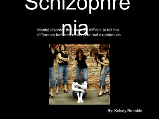 Schizophre
niaMental disorder that makes it difficult to tell the
difference between real and unreal experiences
By: Kelsey Brumble
 