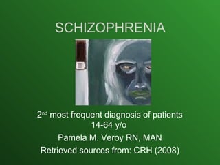 SCHIZOPHRENIA
2nd
most frequent diagnosis of patients
14-64 y/o
Pamela M. Veroy RN, MAN
Retrieved sources from: CRH (2008)
 