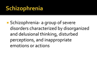  Schizophrenia- a group of severe
disorders characterized by disorganized
and delusional thinking, disturbed
perceptions, and inappropriate
emotions or actions