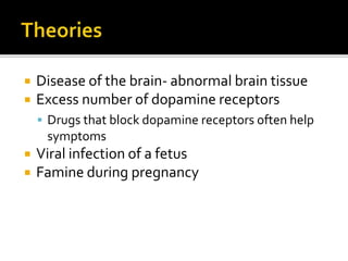  Disease of the brain- abnormal brain tissue
Excess number of dopamine receptors
Drugs that block dopamine receptors often help
symptoms
Viral infection of a fetus
Famine during pregnancy