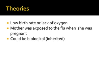  Low birth rate or lack of oxygen
Mother was exposed to the flu when she was
pregnant
Could be biological (inherited)