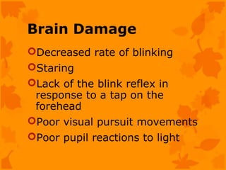Brain Damage
Decreased rate of blinking
Staring
Lack of the blink reflex in
 response to a tap on the
 forehead
Poor visual pursuit movements
Poor pupil reactions to light
 
