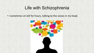 Life with Schizophrenia
• I sometimes sit still for hours, talking to the voices in my head.

 