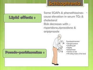 --Some SGAPs & phenothiazines
cause elevation in serum TGs &
cholesterol
-Risk decreases with ;
risperidone,ziprasidone &
aripiprazole
SchizophreniaSchizophrenia ::
 