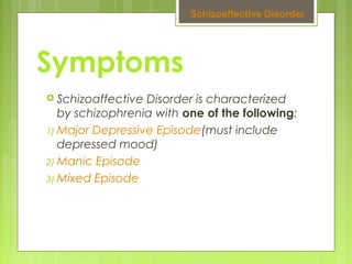 Symptoms
 Schizoaffective Disorder is characterized
by schizophrenia with one of the following:
1) Major Depressive Episode(must include
depressed mood)
2) Manic Episode
3) Mixed Episode
Schizoaffective Disorder
 