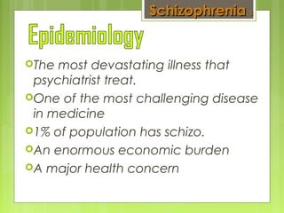 The most devastating illness that
psychiatrist treat.
One of the most challenging disease
in medicine
1% of population has schizo.
An enormous economic burden
A major health concern
SchizophreniaSchizophrenia ::
 