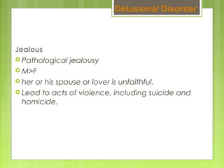 Jealous
 Pathological jealousy
 M>F
 her or his spouse or lover is unfaithful.
 Lead to acts of violence, including suicide and
homicide.
Delusional Disorder
 
