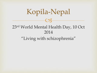 Kopila-Nepal 
 
23rd World Mental Health Day, 10 Oct 
2014 
“Living with schizophrenia” 
 