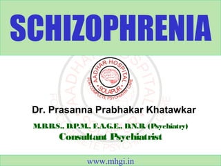 SCHIZOPHRENIA 
Dr. Prasanna Prabhakar Khatawkar 
M.B.B.S., D.P.M., F.A.G.E., D.N.B. (Psychiatry) 
Consultant Psychiatrist 
www.mhgi.in 
 