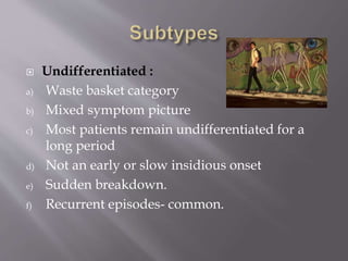  Undifferentiated :
a) Waste basket category
b) Mixed symptom picture
c) Most patients remain undifferentiated for a
long period
d) Not an early or slow insidious onset
e) Sudden breakdown.
f) Recurrent episodes- common.
 