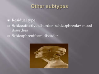  Residual type
 Schizoaffective disorder- schizophrenia+ mood
disorders
 Schizophreniform disorder
 