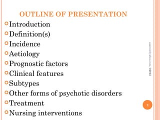 OUTLINE OF PRESENTATION
Introduction
Definition(s)
Incidence
Aetiology
Prognostic factors
Clinical features
Subtypes
Other forms of psychotic disorders
Treatment
Nursing interventions
2
asareor@yahoo.com,
©2013
 