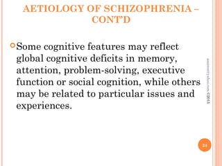 AETIOLOGY OF SCHIZOPHRENIA –
CONT’D
Some cognitive features may reflect
global cognitive deficits in memory,
attention, problem-solving, executive
function or social cognition, while others
may be related to particular issues and
experiences.
24
asareor@yahoo.com
©2013
 