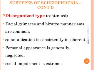 SUBTYPES OF SCHIZOPHRENIA –
CONT’D
Disorganized type (continued)
 Facial grimaces and bizarre mannerisms
are common,
 communication is consistently incoherent.
 Personal appearance is generally
neglected,
 social impairment is extreme.
47
asareor@yahoo.com
©2013
 