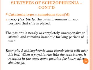 SUBTYPES OF SCHIZOPHRENIA –
CONT’D
 Catatonic type – symptoms (cont’d)
2. waxy flexibility: the patient remains in any
position that s/he is placed.
The patient is nearly or completely unresponsive to
stimuli and remains immobile for long periods of
time.
Example: A schizophrenic man stands stock-still near
his bed. When a psychiatrist lifts the man’s arm, it
remains in the exact same position for hours after
she lets go.
50
asareor@yahoo.com
©2013
 