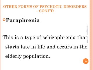 OTHER FORMS OF PSYCHOTIC DISORDERS
– CONT’D
Paraphrenia
This is a type of schizophrenia that
starts late in life and occurs in the
elderly population.
59
asareor@yahoo.com,
2013
 
