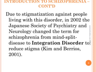 INTRODUCTION TO SCHIZOPHRENIA –
CONT’D
Due to stigmatization against people
living with this disorder, in 2002 the
Japanese Society of Psychiatry and
Neurology changed the term for
schizophrenia from mind-split-
disease to Integration Disorder to
reduce stigma (Kim and Berrios,
2001).
8
asareor@yahoo.com
©2013
 