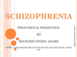 PREPARED & PRESENTED
BY
RICHARD OPOKU ASARE
MPHIL, B.ED (HONS) (HEALTH SCIENCE), RN (DIP)-RMN, CERT.
ED
SCHIZOPHRENIA
asareor@yahoo.com©2013
1
 