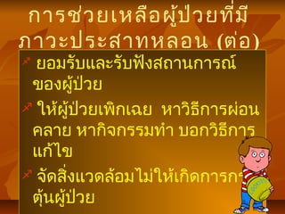 การช่วยเหลือผู้ป่วยที่มี
ภาวะประสาทหลอน (ต่อ)
 ยอมรับและรับฟังสถานการณ์
ของผู้ป่วย
 ให้ผู้ป่วยเพิกเฉย หาวิธีการผ่อน
คลาย หากิจกรรมทำา บอกวิธีการ
แก้ไข
 จัดสิ่งแวดล้อมไม่ให้เกิดการกระ
ตุ้นผู้ป่วย
 