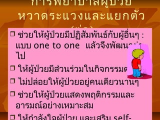 การพยาบาลผู้ป่วย
หวาดระแวงและแยกตัว
(ต่อ) ช่วยให้ผู้ป่วยมีปฏิสัมพันธ์กับผู้อื่นๆ :
แบบ one to one แล้วจึงพัฒนาต่อ
ไป
 ให้ผู้ป่วยมีส่วนร่วมในกิจกรรมต่างๆ
 ไม่ปล่อยให้ผู้ป่วยอยู่คนเดียวนานๆ
 ช่วยให้ผู้ป่วยแสดงพฤติกรรมและ
อารมณ์อย่างเหมาะสม

 