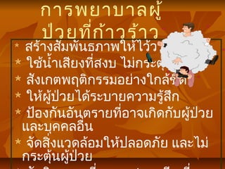 การพยาบาลผู้
ป่วยที่ก้าวร้าว สร้างสัมพันธภาพให้ไว้วางใจ
 ใช้นำ้าเสียงที่สงบ ไม่กระตุ้นผู้ป่วย
 สังเกตพฤติกรรมอย่างใกล้ชิด
 ให้ผู้ป่วยได้ระบายความรู้สึก
 ป้องกันอันตรายที่อาจเกิดกับผู้ป่วย
และบุคคลอื่น
 จัดสิ่งแวดล้อมให้ปลอดภัย และไม่
กระตุ้นผู้ป่วย
 