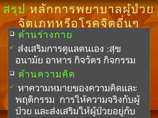 สรุป หลักการพยาบาลผู้ป่วย
จิตเภทหรือโรคจิตอื่นๆ
 ด้านร่างกาย
 ส่งเสริมการดูแลตนเอง :สุข
อนามัย อาหาร กิจวัตร กิจกรรม
 ด้านความคิด
 หาความหมายของความคิดและ
พฤติกรรม การให้ความจริงกับผู้
ป่วย และส่งเสริมให้ผู้ป่วยอยู่กับ
 