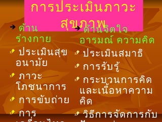การประเมินภาวะ
สุขภาพ ด้าน
ร่างกาย
 ประเมินสุข
อนามัย
 ภาวะ
โภชนาการ
 การขับถ่าย
 การ
 ด้านจิตใจ
อารมณ์ ความคิด
 ประเมินสมาธิ
 การรับรู้
 กระบวนการคิด
และเนื้อหาความ
คิด
 วิธีการจัดการกับ
 
