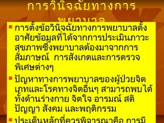 การวินิจฉัยทางการ
พยาบาล การตั้งข้อวินิจฉัยทางการพยาบาลตั้ง
อาศัยข้อมูลที่ได้จากการประเมินภาวะ
สุขภาพซึ่งพยาบาลต้องมาจากการ
สัมภาษณ์ การสังเกตและการตรวจ
พิเศษต่างๆ
 ปัญหาทางการพยาบาลของผู้ป่วยจิต
เภทและโรคทางจิตอื่นๆ สามารถพบได้
ทั้งด้านร่างกาย จิตใจ อารมณ์ สติ
ปัญญา สังคม และพฤติกรรม

 