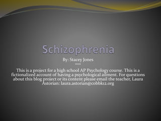 By: Stacey Jones
***
This is a project for a high school AP Psychology course. This is a
fictionalized account of having a psychological ailment. For questions
about this blog project or its content please email the teacher, Laura
Astorian: laura.astorian@cobbk12.org
 