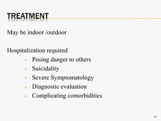TREATMENT
May be indoor /outdoor
Hospitalization required
 Posing danger to others
 Suicidality
 Severe Symptomatology
 Diagnostic evaluation
 Complicating comorbidities
24
 