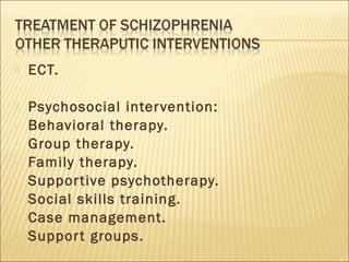  ECT.
 Psychosocial intervention:
- Behavioral therapy.
- Group therapy.
- Family therapy.
- Supportive psychotherapy.
- Social skills training.
- Case management.
- Support groups.
 