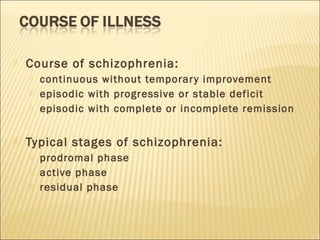  Course of schizophrenia:
 continuous without temporary improvement
 episodic with progressive or stable deficit
 episodic with complete or incomplete remission
 Typical stages of schizophrenia:
 prodromal phase
 active phase
 residual phase
 