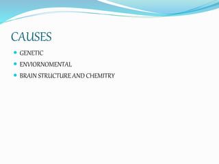 CAUSES
 GENETIC
 ENVIORNOMENTAL
 BRAIN STRUCTURE AND CHEMITRY
 