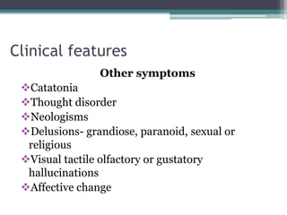 Clinical features
Other symptoms
Catatonia
Thought disorder
Neologisms
Delusions- grandiose, paranoid, sexual or
religious
Visual tactile olfactory or gustatory
hallucinations
Affective change
 
