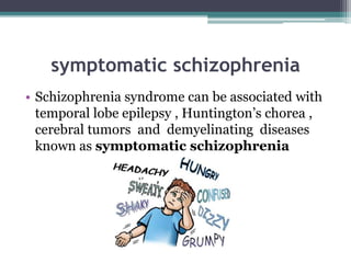symptomatic schizophrenia
• Schizophrenia syndrome can be associated with
temporal lobe epilepsy , Huntington’s chorea ,
cerebral tumors and demyelinating diseases
known as symptomatic schizophrenia
 