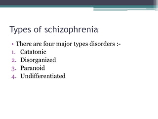 Types of schizophrenia
• There are four major types disorders :-
1. Catatonic
2. Disorganized
3. Paranoid
4. Undifferentiated
 