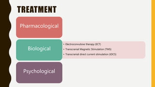 TREATMENT
Pharmacological
• Electroconvulsive therapy (ECT)
• Transcranial Magnetic Stimulation (TMS)
• Transcranial direct current stimulation (tDCS)
Biological
Psychological
 