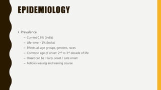 EPIDEMIOLOGY
• Prevalence
– Current 0.6% (India)
– Life-time ~1% (India)
– Effects all age groups, genders, races
– Common age of onset: 2nd to 3rd decade of life
– Onset can be : Early onset / Late onset
– Follows waxing and waning course
 