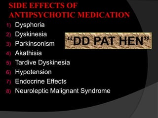 SIDE EFFECTS OF
ANTIPSYCHOTIC MEDICATION
1) Dysphoria
2) Dyskinesia
3) Parkinsonism
4) Akathisia
5) Tardive Dyskinesia
6) Hypotension
7) Endocrine Effects
8) Neuroleptic Malignant Syndrome
 