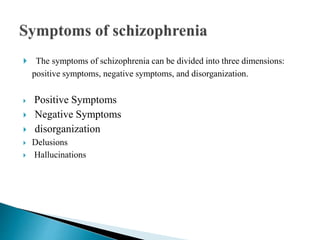  The symptoms of schizophrenia can be divided into three dimensions:
positive symptoms, negative symptoms, and disorganization.
 Positive Symptoms
 Negative Symptoms
 disorganization
 Delusions
 Hallucinations
 