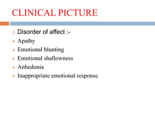 CLINICAL PICTURE
 Disorder of affect :-
 Apathy
 Emotional blunting
 Emotional shallowness
 Anhedonia
 Inappropriate emotional response
 